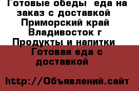 Готовые обеды, еда на заказ с доставкой - Приморский край, Владивосток г. Продукты и напитки » Готовая еда с доставкой   